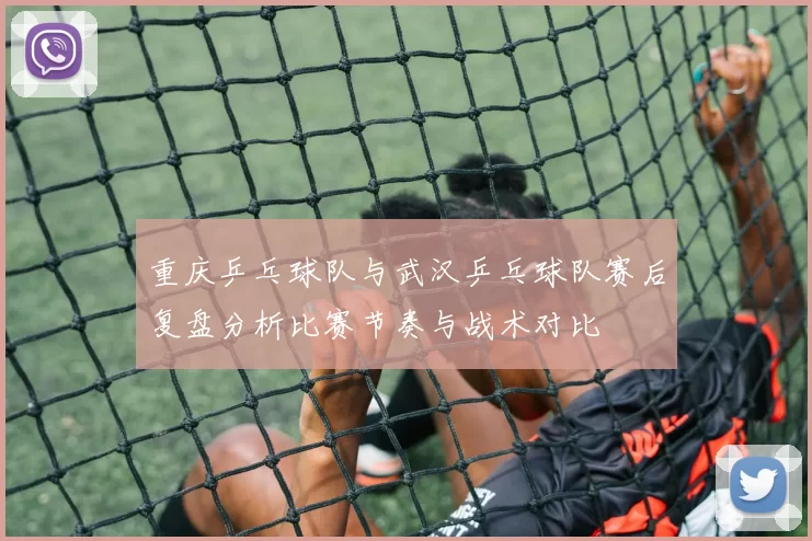 重庆乒乓球队与武汉乒乓球队赛后复盘分析比赛节奏与战术对比