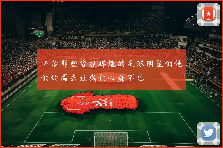 怀念那些曾经辉煌的足球明星们他们的离去让我们心痛不已