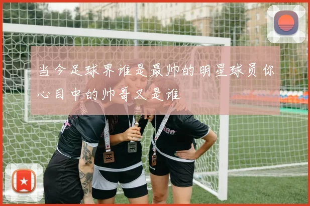 当今足球界谁是最帅的明星球员你心目中的帅哥又是谁