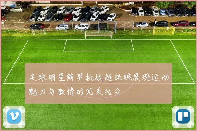 足球明星跨界挑战超级碗展现运动魅力与激情的完美结合