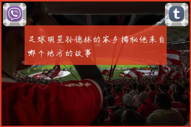 足球明星孙德林的家乡揭秘他来自哪个地方的故事