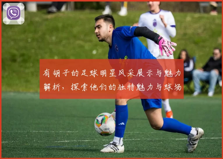 有胡子的足球明星风采展示与魅力解析，探索他们的独特魅力与球场表现