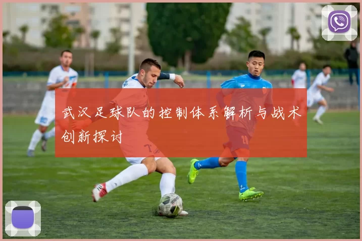 武汉足球队的控制体系解析与战术创新探讨