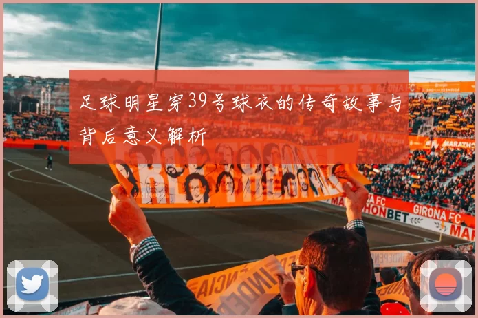 足球明星穿39号球衣的传奇故事与背后意义解析