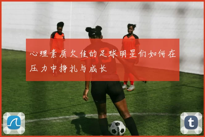 心理素质欠佳的足球明星们如何在压力中挣扎与成长