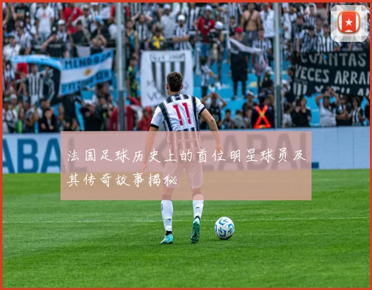 法国足球历史上的首位明星球员及其传奇故事揭秘