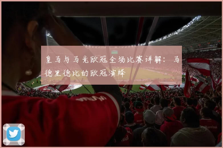 皇马与马竞欧冠全场比赛详解：马德里德比的欧冠演绎