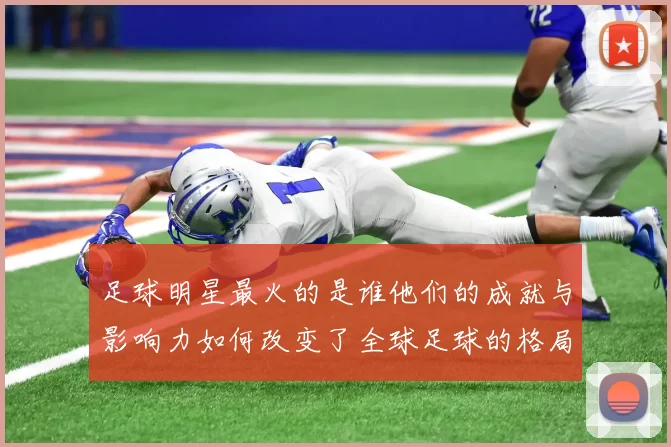 足球明星最火的是谁他们的成就与影响力如何改变了全球足球的格局