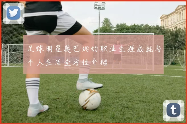 足球明星奥巴姆的职业生涯成就与个人生活全方位介绍