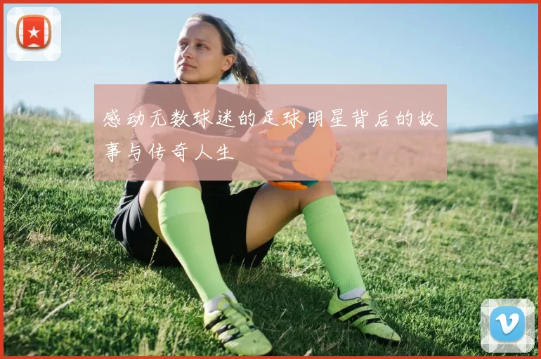感动无数球迷的足球明星背后的故事与传奇人生