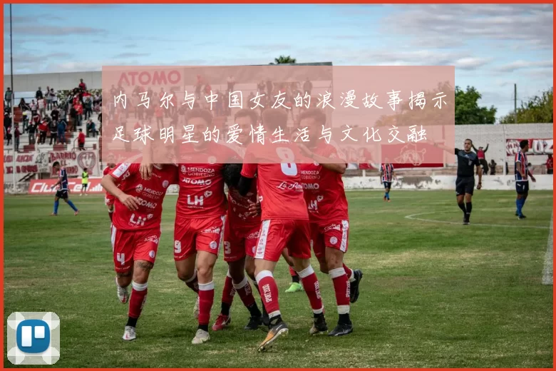 内马尔与中国女友的浪漫故事揭示足球明星的爱情生活与文化交融