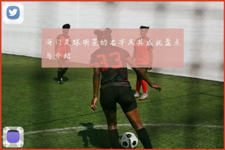 海门足球明星的名字及其成就盘点与介绍