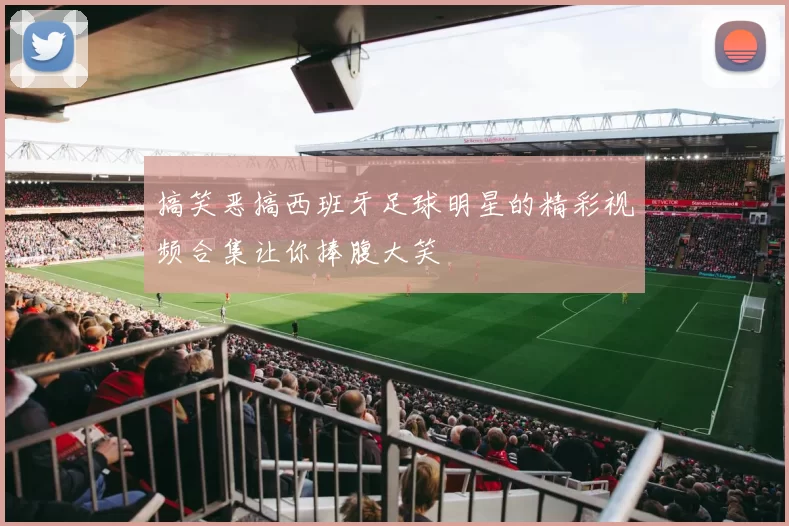 搞笑恶搞西班牙足球明星的精彩视频合集让你捧腹大笑