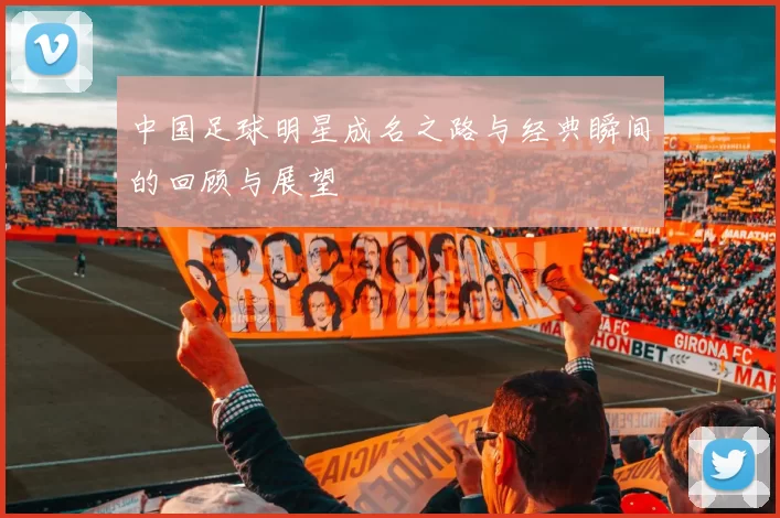 中国足球明星成名之路与经典瞬间的回顾与展望