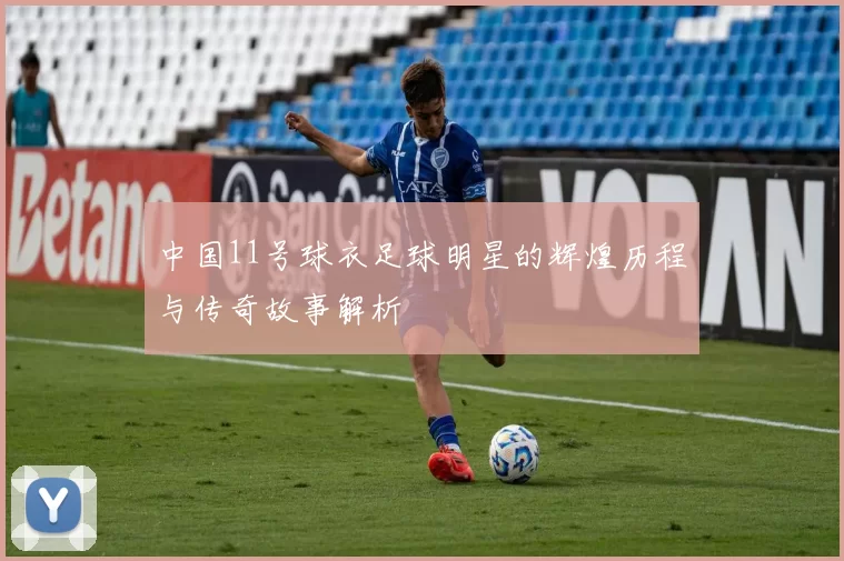 中国11号球衣足球明星的辉煌历程与传奇故事解析