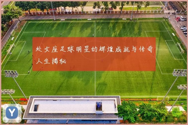 处女座足球明星的辉煌成就与传奇人生揭秘