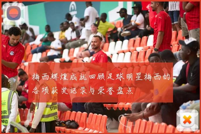 梅西辉煌成就回顾足球明星梅西的各项获奖记录与荣誉盘点