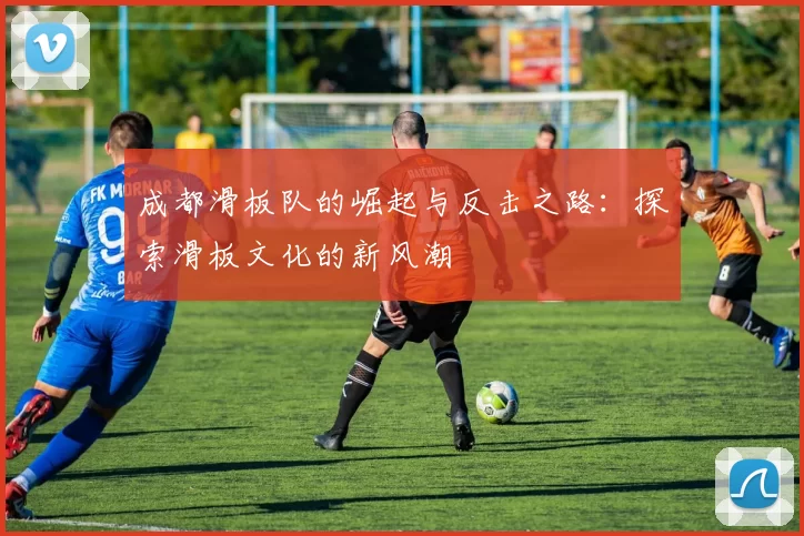 成都滑板队的崛起与反击之路：探索滑板文化的新风潮