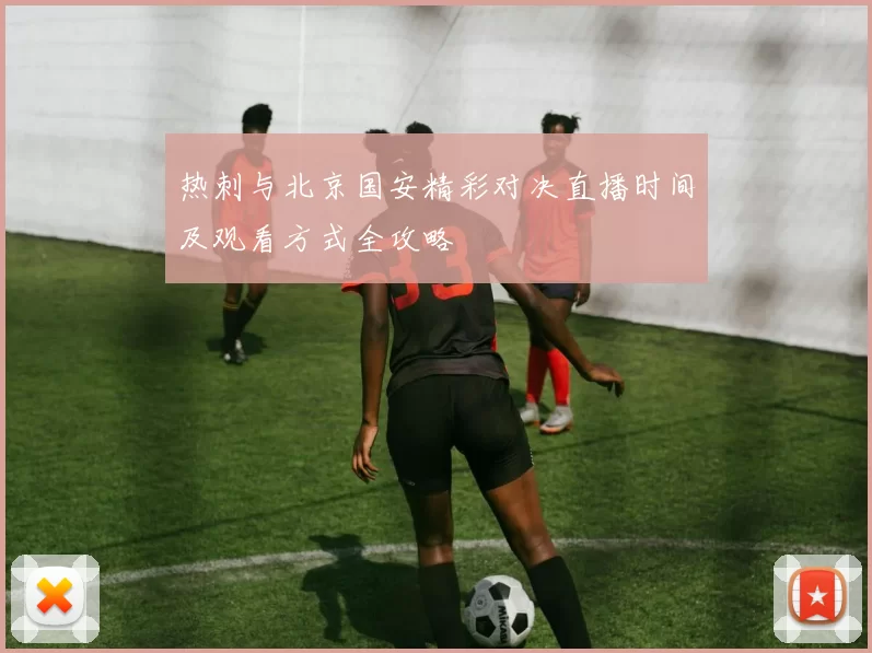 热刺与北京国安精彩对决直播时间及观看方式全攻略
